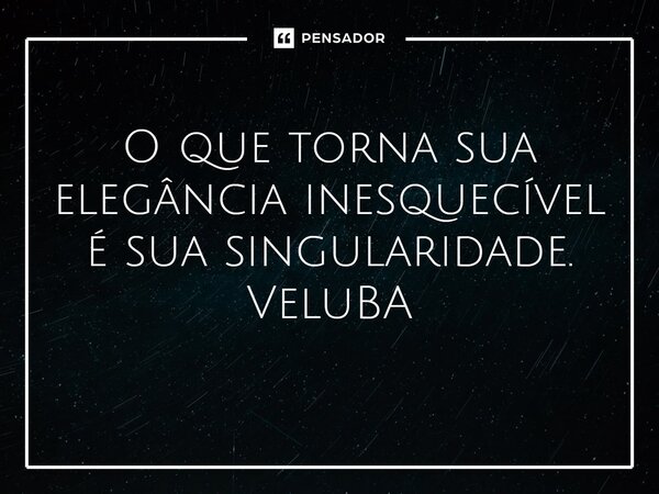 ⁠O que torna sua elegância inesquecível é sua singularidade.... Frase de VeluBA.