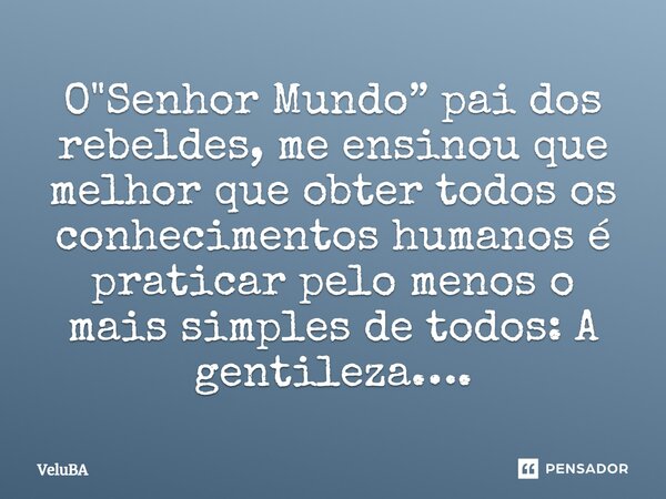 ⁠O "Senhor Mundo” pai dos rebeldes, me ensinou que melhor que obter todos os conhecimentos humanos é praticar pelo menos o mais simples de todos: A gentile... Frase de VeluBA.