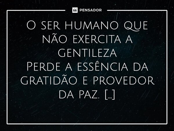 ⁠O ser humano que não exercita a gentileza Perde a essência da gratidão e provedor da paz.... Frase de VeluBA.