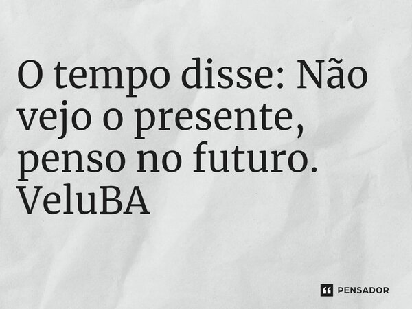 ⁠O tempo disse: Não vejo o presente, penso no futuro.... Frase de VeluBA.