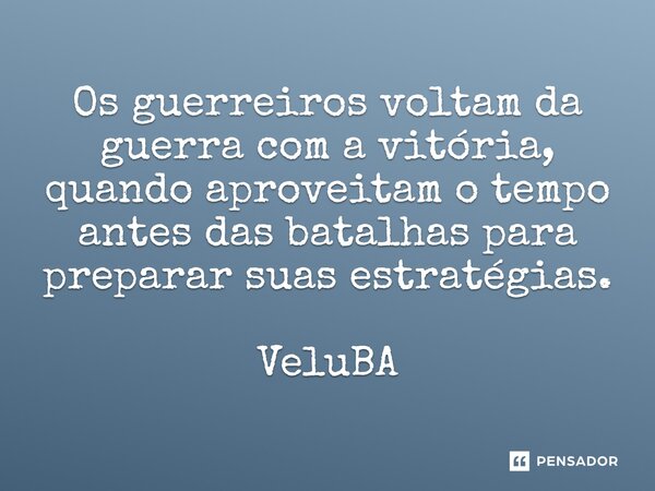 ⁠Os guerreiros voltam da guerra com a vitória, quando aproveitam o tempo antes das batalhas para preparar suas estratégias.... Frase de VeluBA.