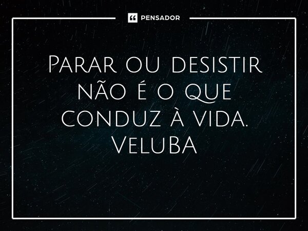 ⁠Parar ou desistir não é o que conduz à vida.... Frase de VeluBA.