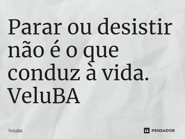 ⁠Parar ou desistir não é o que conduz à vida. VeluBA... Frase de VeluBA.