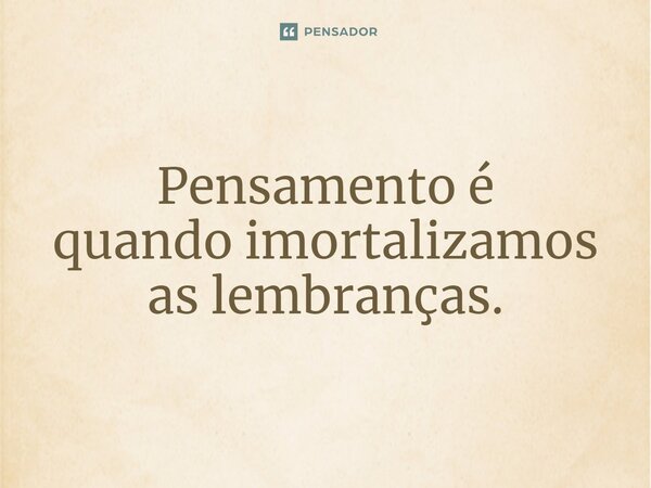 ⁠Pensamento é quandoimortalizamos as lembranças.... Frase de VeluBA.