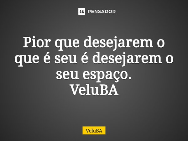 ⁠Pior que desejarem o que é seu é desejarem o seu espaço.... Frase de VeluBA.