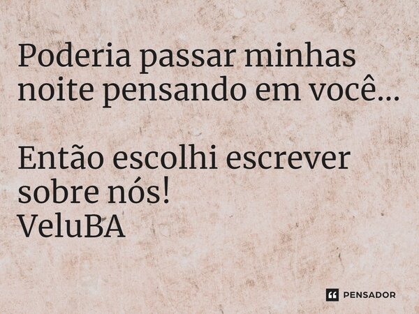 ⁠Poderia passar minhas noite pensando em você... Então escolhi escrever sobre nós!... Frase de VeluBA.