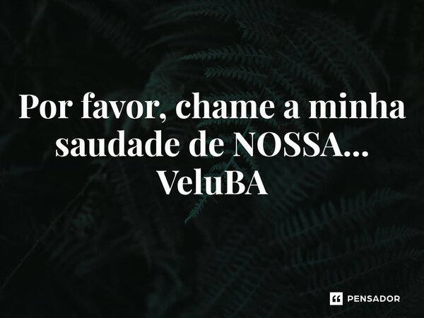 ⁠Por favor, chame a minha saudade de NOSSA...... Frase de VeluBA.