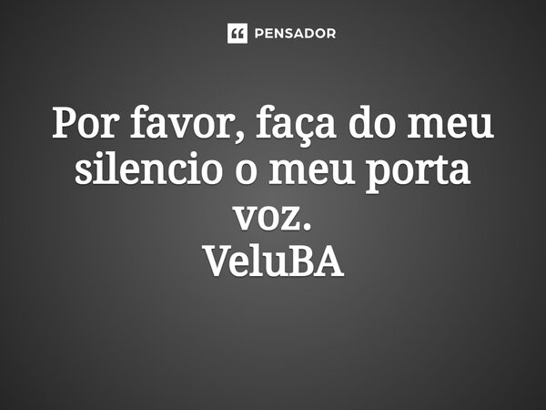 ⁠Por favor, faça do meu silencio o meu porta voz.... Frase de VeluBA.