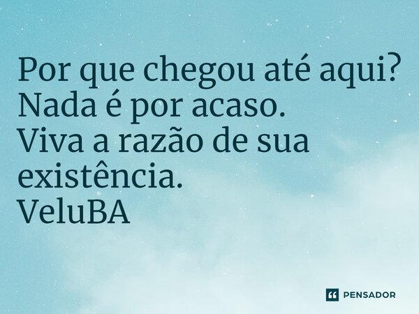 ⁠Por que chegou até aqui? Nada é por acaso. Viva a razão de sua existência.... Frase de VeluBA.