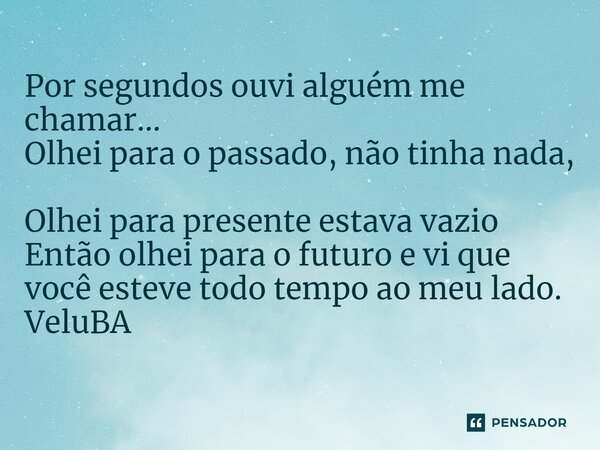 ⁠Por segundos ouvi alguém me chamar... Olhei para o passado, não tinha nada, Olhei para presente estava vazio Então olhei para o futuro e vi que você esteve tod... Frase de VeluBA.