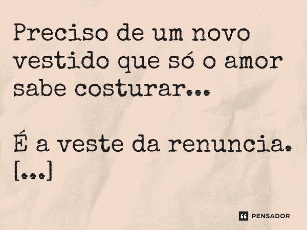 ⁠Preciso de um novo vestido que só o amor sabe costurar... É a veste da renuncia.... Frase de VeluBA.