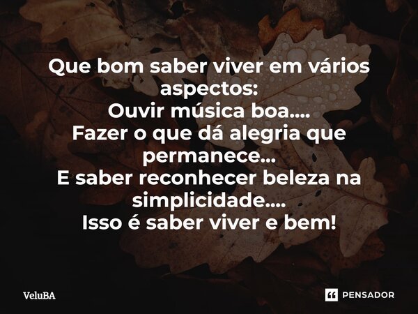 ⁠⁠Que bom saber viver em vários aspectos: Ouvir música boa.... Fazer o que dá alegria que permanece... E saber reconhecer beleza na simplicidade.... Isso é sabe... Frase de VeluBA.