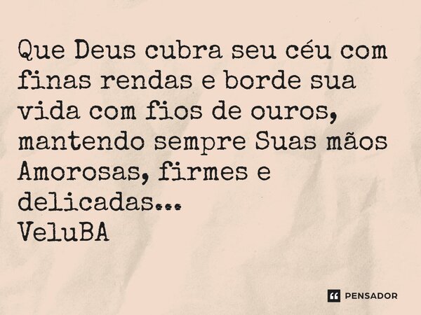 ⁠Que Deus cubra seu céu com finas rendas e borde sua vida com fios de ouros, mantendo sempre Suas mãos Amorosas, firmes e delicadas...... Frase de VeluBA.