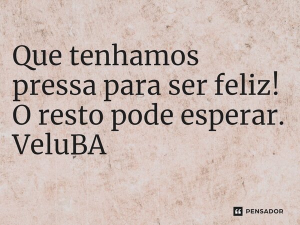 ⁠Que tenhamos pressa para ser feliz! O resto pode esperar.... Frase de VeluBA.