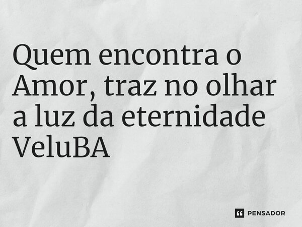 ⁠Quem encontra o Amor, traz no olhar a luz da eternidade... Frase de VeluBA.