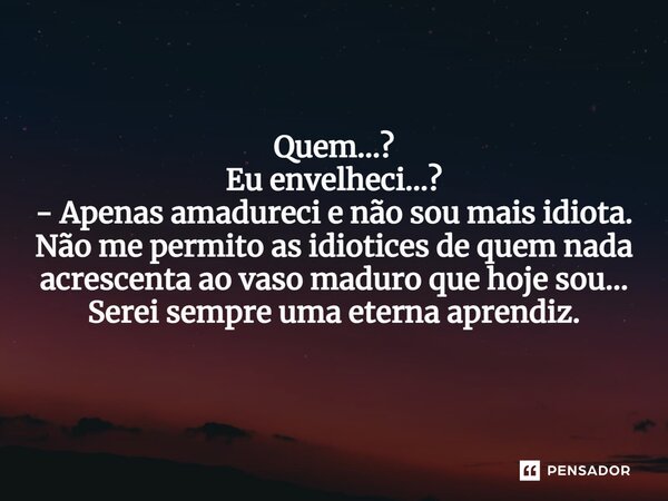 ⁠Quem...? Eu envelheci...? - Apenas amadureci e não sou mais idiota. Não me permito as idiotices de quem nada acrescenta ao vaso maduro que hoje sou... Serei se... Frase de VeluBA.