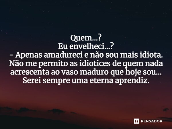 ⁠Quem...? Eu envelheci...? - Apenas amadureci e não sou mais idiota. Não me permito as idiotices de quem nada acrescenta ao vaso maduro que hoje sou... Serei se... Frase de VeluBA.