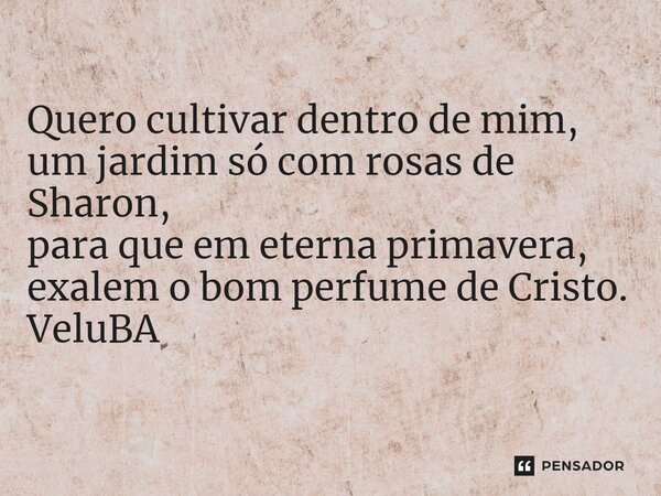⁠Quero cultivar dentro de mim, um jardim só com rosas de Sharon, para que em eterna primavera, exalem o bom perfume de Cristo.... Frase de VeluBA.