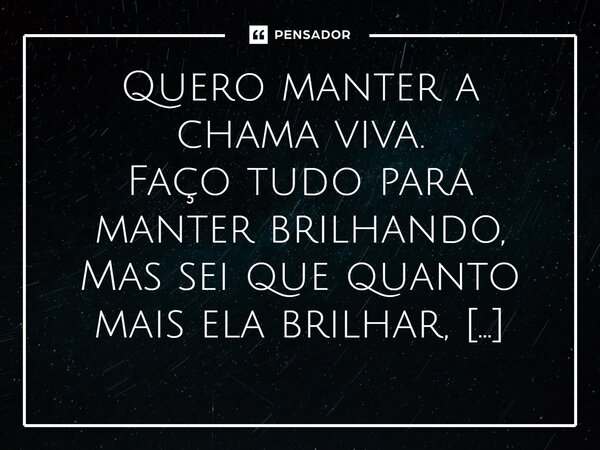⁠Quero manter a chama viva. Faço tudo para manter brilhando, Mas sei que quanto mais ela brilhar, Mais perto está de se apagar... Não sei como evitar que não se... Frase de VeluBA.