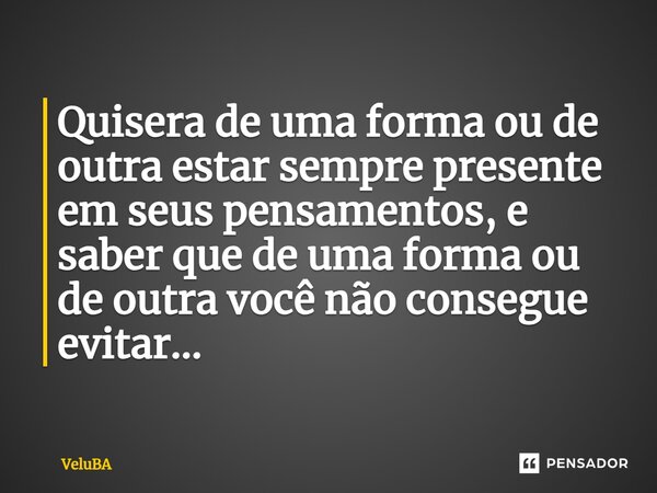 ⁠Quisera de uma forma ou de outra estar semprepresente em seus pensamentos, e saber que deuma forma ou de outra você não consegue evitar...... Frase de VeluBA.