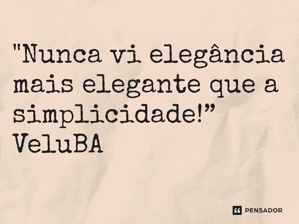 ⁠"Nunca vi elegância mais elegante que a simplicidade!”... Frase de VeluBA.