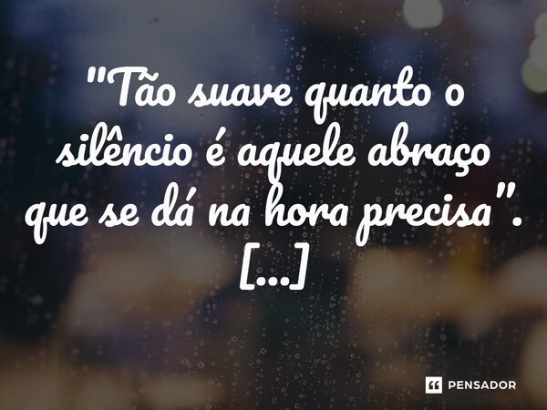 ⁠"Tão suave quanto o silêncio é aquele abraço que se dá na hora precisa”.... Frase de VeluBA.