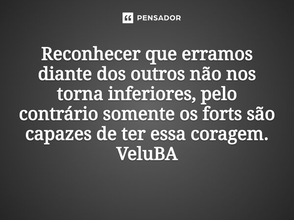 ⁠Reconhecer que erramos diante dos outros não nos torna inferiores, pelo contrário somente os forte são capazes de ter essa coragem.... Frase de VeluBA.