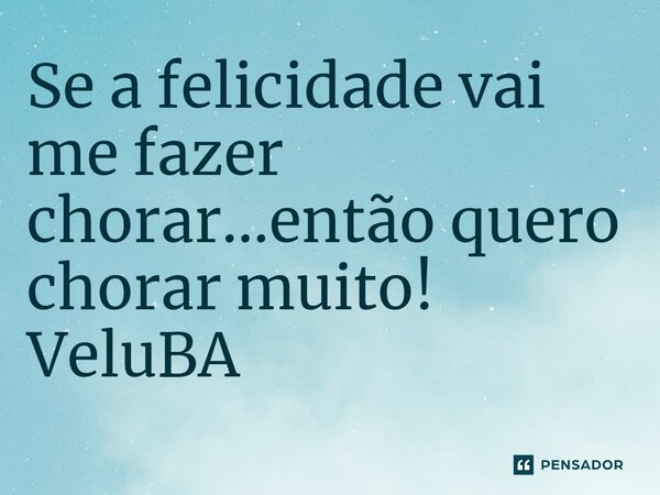 ⁠Se a felicidade vai me fazer chorar…então quero chorar muito!... Frase de VeluBA.