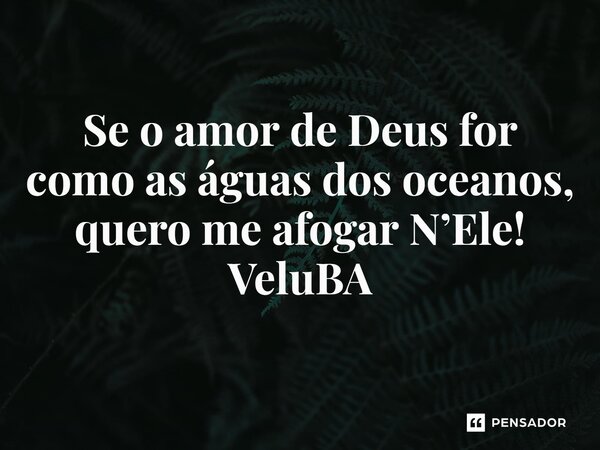 ⁠Se o amor de Deus for como as águas dos oceanos, quero me afogar N’Ele!... Frase de VeluBA.