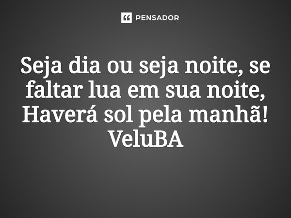 ⁠Seja dia ou seja noite, se faltar lua em sua noite, Haverá sol pela manhã!... Frase de VeluBA.