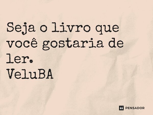 ⁠Seja o livro que você gostaria de ler.... Frase de VeluBA.