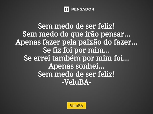⁠Sem medo de ser feliz! Sem medo do que irão pensar... Apenas fazer pela paixão do fazer... Se fiz foi por mim... Se errei também por mim foi... Apenas sonhei..... Frase de VeluBA.