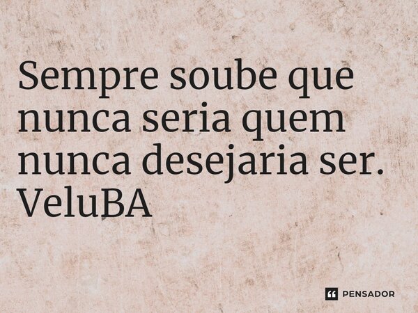 ⁠Sempre soube que nunca seria quem nunca desejaria ser.... Frase de VeluBA.