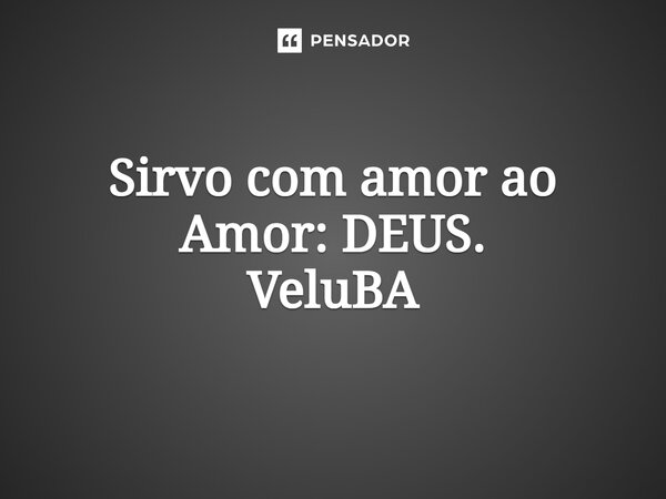 ⁠Sirvo com amor ao Amor: DEUS.... Frase de VeluBA.