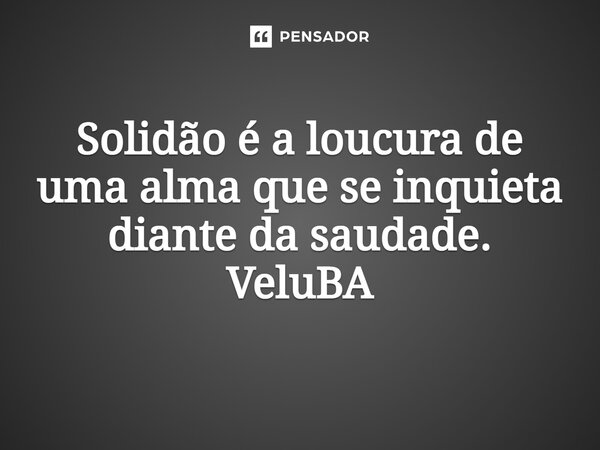 ⁠Solidão é a loucura de uma alma que se inquieta diante da saudade.... Frase de VeluBA.