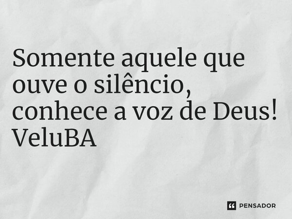 ⁠Somente aquele que ouve o silêncio, conhece a voz de Deus!... Frase de VeluBA.
