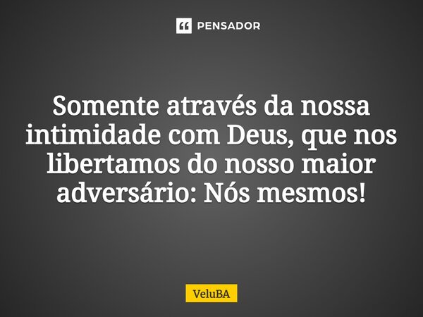 ⁠Somente através da nossa intimidade com Deus, que nos libertamos do nosso maior adversário: Nós mesmos!... Frase de VeluBA.