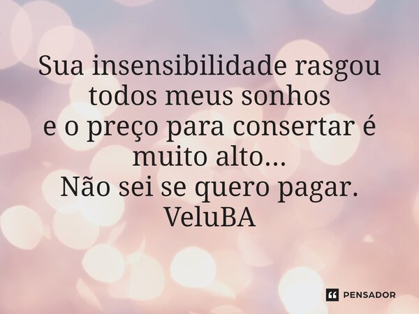 ⁠Sua insensibilidade rasgou todos meus sonhos e o preço para consertar é muito alto... Não sei se quero pagar.... Frase de VeluBA.