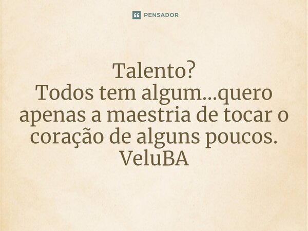 ⁠Talento? Todos tem algum...quero apenas a maestria de tocar o coração de alguns poucos.... Frase de VeluBA.