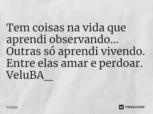 ⁠Tem coisas na vida que aprendi observando... Outras só aprendi vivendo. Entre elas amar e perdoar.... Frase de VeluBA.
