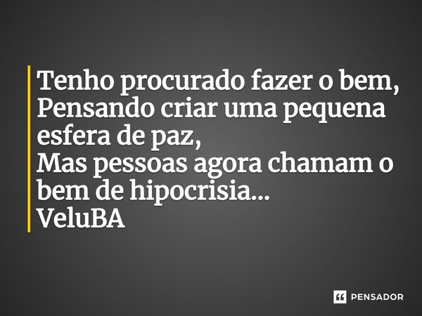 ⁠Tenho procurado fazer o bem, Pensando criar uma pequena esfera de paz, Mas pessoas agora chamam o bem de hipocrisia...... Frase de VeluBA.