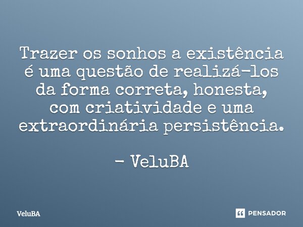 ⁠Trazer os sonhos a existência é uma questão de realizá-los da forma correta, honesta, com criatividade e uma extraordinária persistência.... Frase de VeluBA.