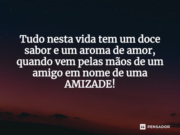 ⁠Tudo nesta vida tem um doce sabor e um aroma de amor, quando vem pelas mãos de um amigo em nome de uma AMIZADE!... Frase de VeluBA.