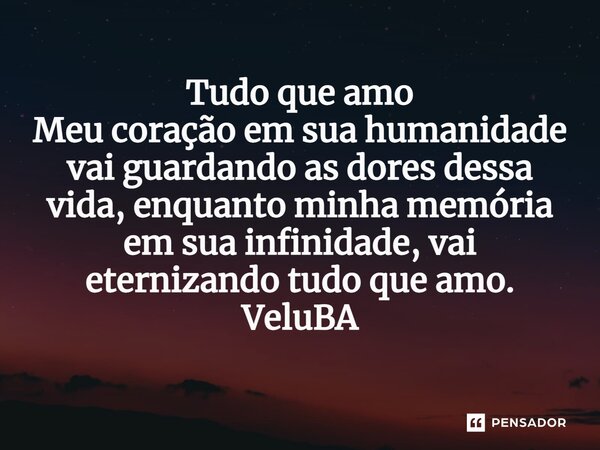 ⁠Tudo que amo Meu coração em sua humanidade vai guardando as dores dessa vida, enquanto minha memória em sua infinidade, vai eternizando tudo que amo.... Frase de VeluBA.