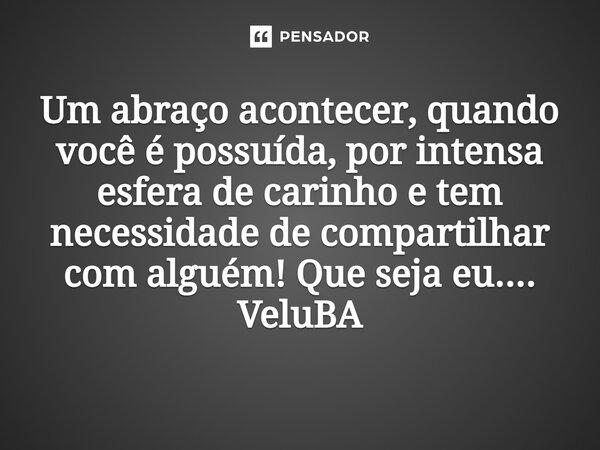 ⁠Um abraço acontecer, quando você é possuída, por intensa esfera de carinho e tem necessidade de compartilhar com alguém! Que seja eu....... Frase de VeluBA.