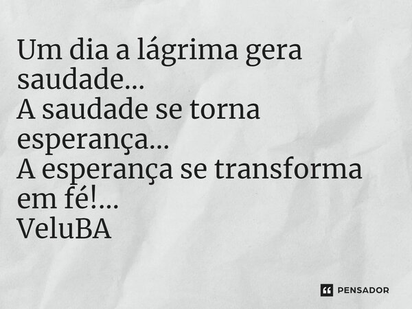 ⁠Um dia a lágrima gera saudade... A saudade se torna esperança... A esperança se transforma em fé!...... Frase de VeluBA.