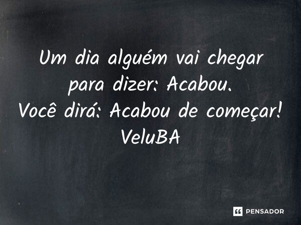 ⁠Um dia alguém vai chegar para dizer: Acabou. Você dirá: Acabou de começar!... Frase de VeluBA.
