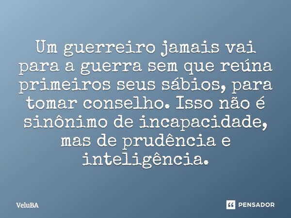 ⁠Um guerreiro jamais vai para a guerra sem que reúna primeiros seus sábios, para tomar conselho. Isso não é sinônimo de incapacidade, mas de prudência e intelig... Frase de VeluBA.
