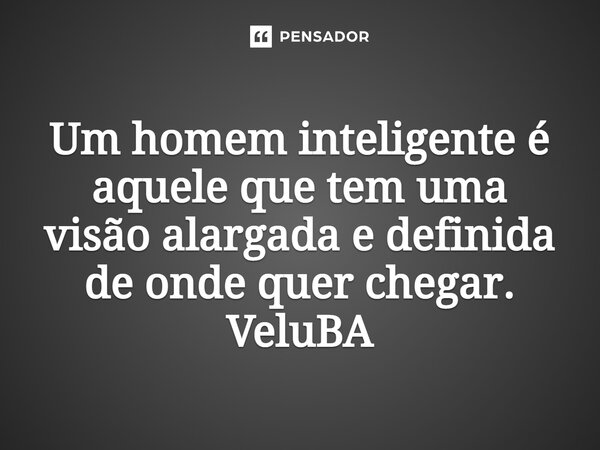 ⁠Um homem inteligente é aquele que tem uma visão alargada e definida de onde quer chegar.... Frase de VeluBA.