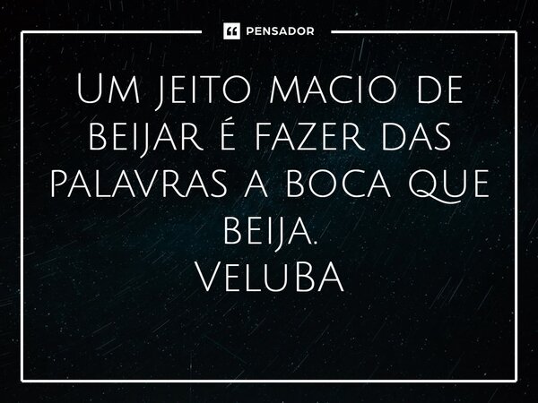⁠Um jeito macio de beijar é fazer das palavras a boca que beija.... Frase de VeluBA.